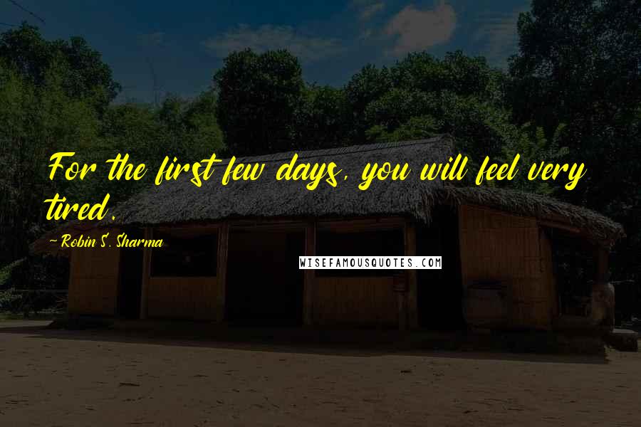 Robin S. Sharma Quotes: For the first few days, you will feel very tired.