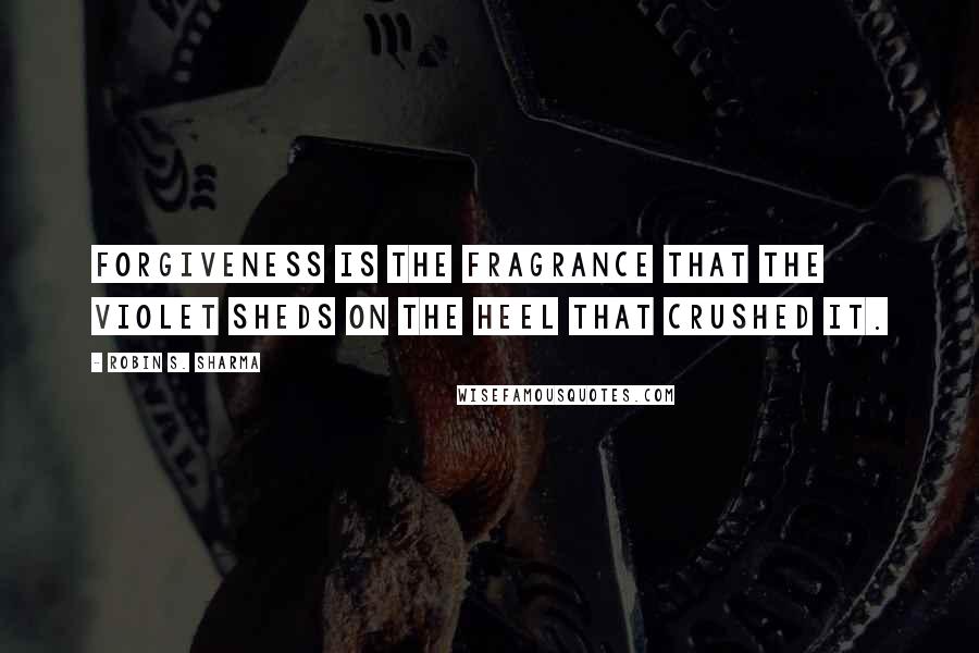 Robin S. Sharma Quotes: Forgiveness is the fragrance that the violet sheds on the heel that crushed it.
