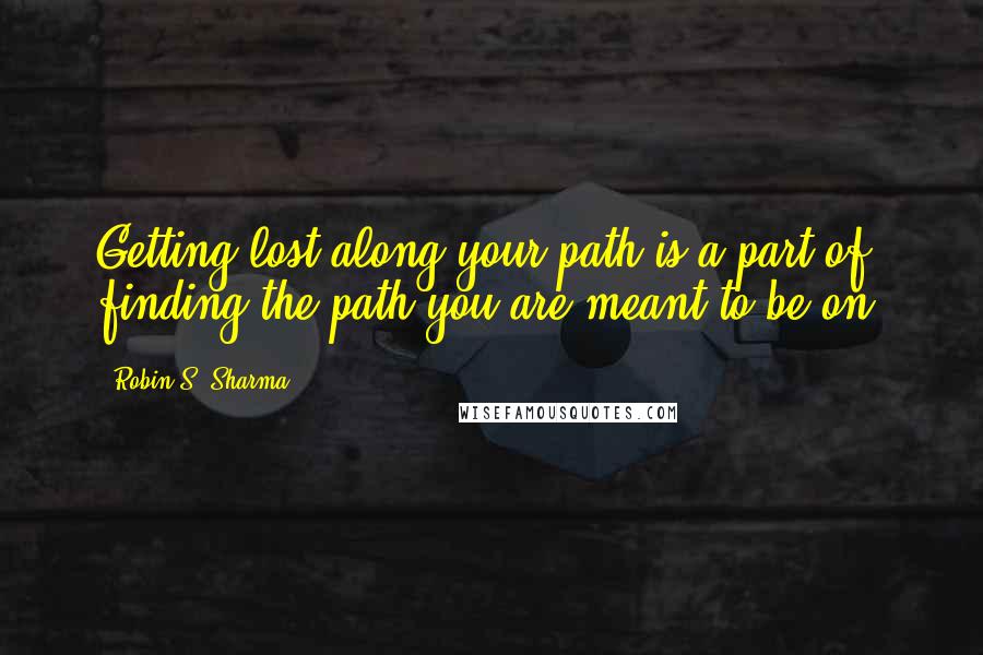 Robin S. Sharma Quotes: Getting lost along your path is a part of finding the path you are meant to be on.