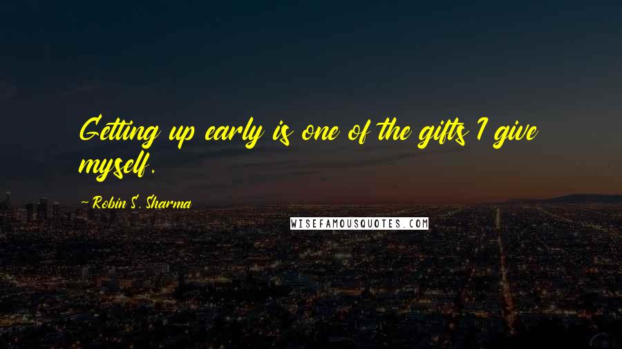 Robin S. Sharma Quotes: Getting up early is one of the gifts I give myself.