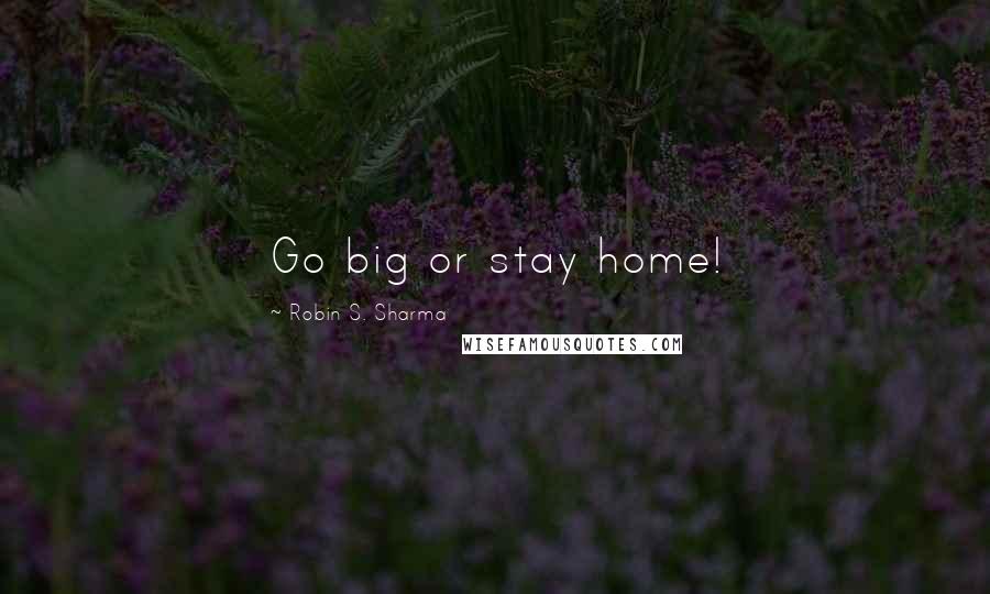 Robin S. Sharma Quotes: Go big or stay home!