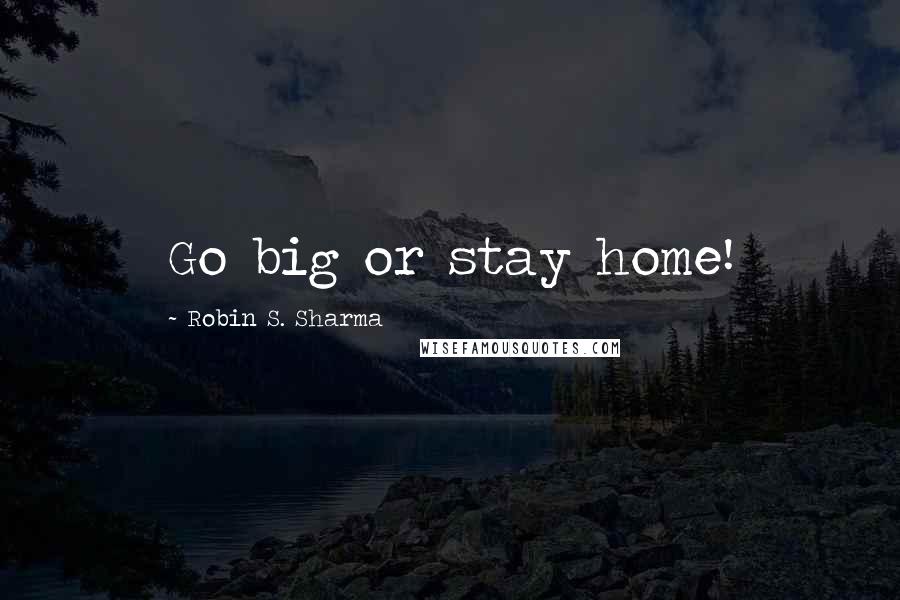 Robin S. Sharma Quotes: Go big or stay home!