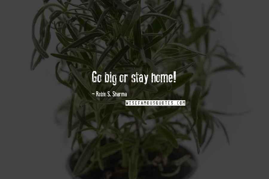 Robin S. Sharma Quotes: Go big or stay home!