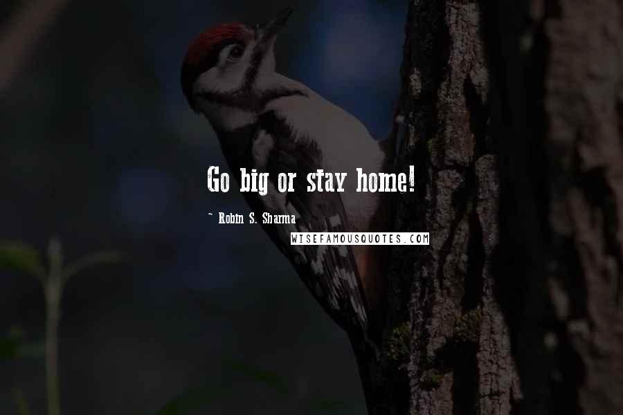 Robin S. Sharma Quotes: Go big or stay home!