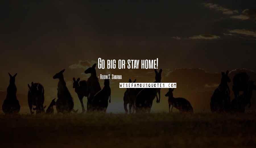 Robin S. Sharma Quotes: Go big or stay home!