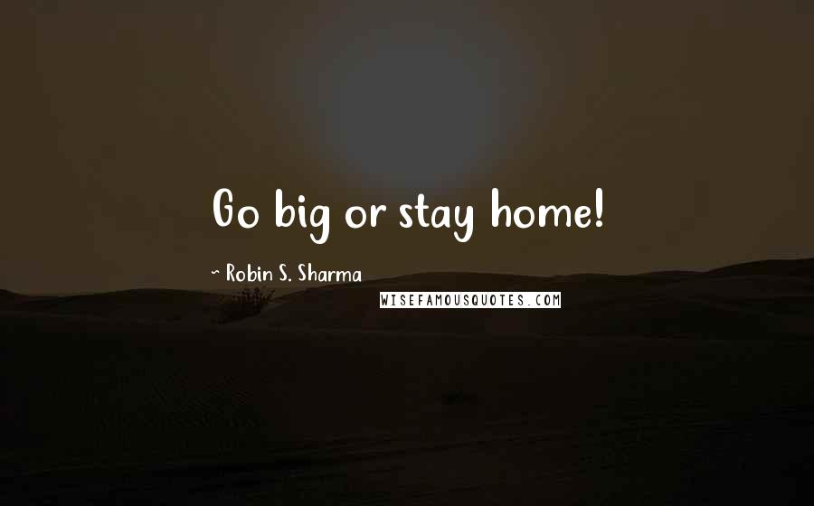 Robin S. Sharma Quotes: Go big or stay home!