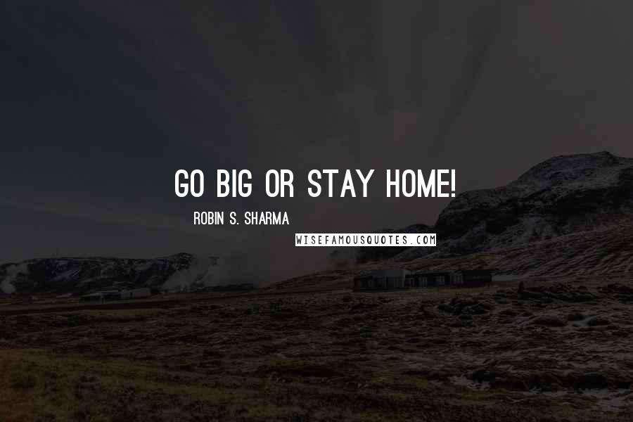 Robin S. Sharma Quotes: Go big or stay home!