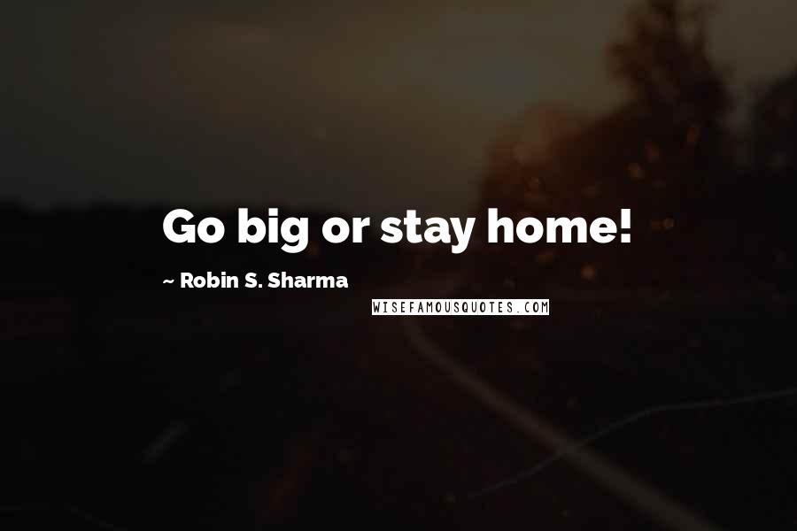 Robin S. Sharma Quotes: Go big or stay home!