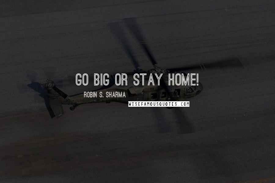 Robin S. Sharma Quotes: Go big or stay home!