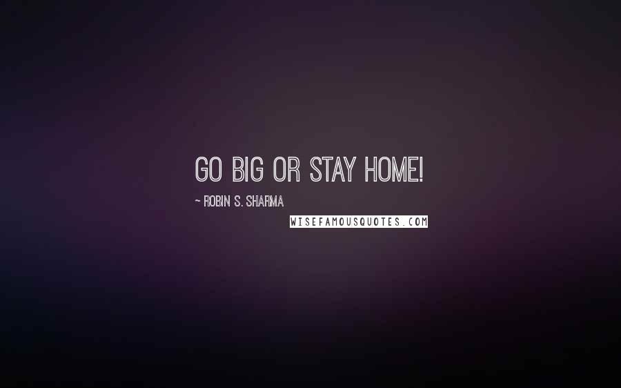Robin S. Sharma Quotes: Go big or stay home!