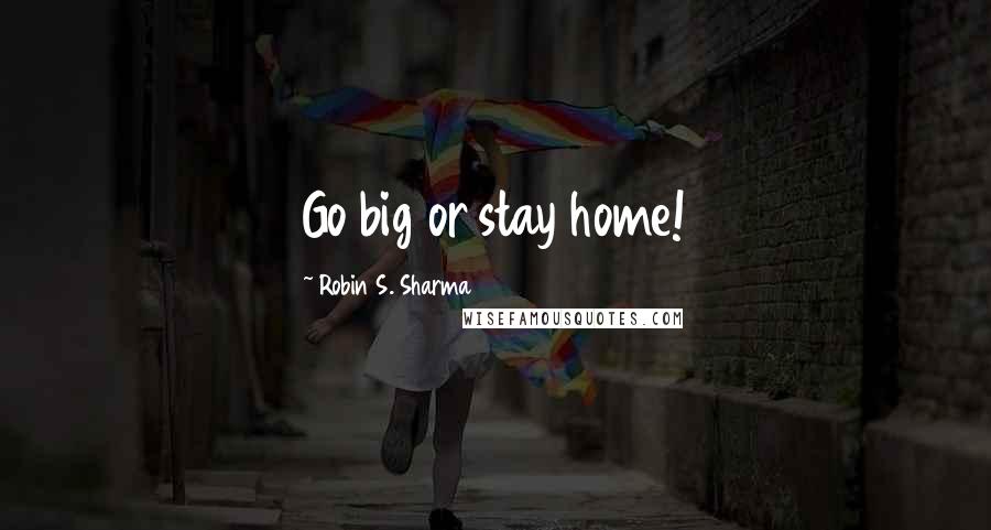 Robin S. Sharma Quotes: Go big or stay home!