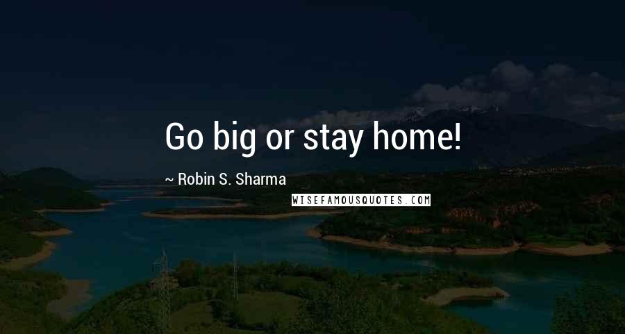 Robin S. Sharma Quotes: Go big or stay home!