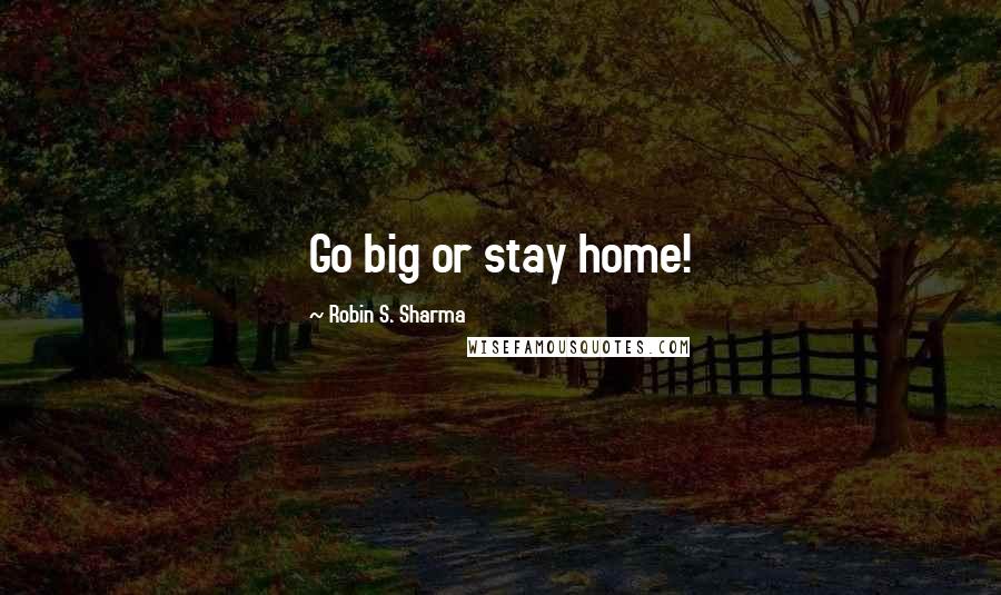 Robin S. Sharma Quotes: Go big or stay home!