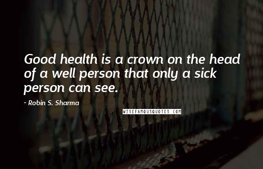 Robin S. Sharma Quotes: Good health is a crown on the head of a well person that only a sick person can see.