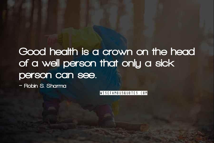 Robin S. Sharma Quotes: Good health is a crown on the head of a well person that only a sick person can see.