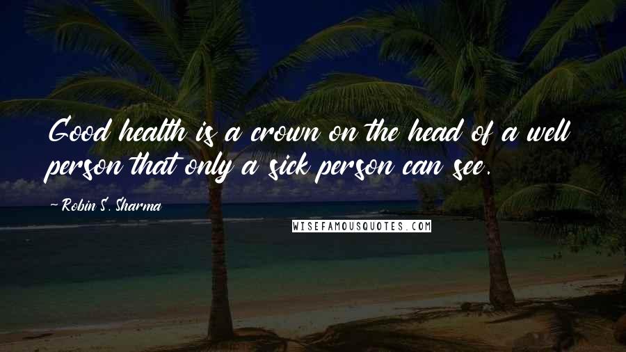 Robin S. Sharma Quotes: Good health is a crown on the head of a well person that only a sick person can see.
