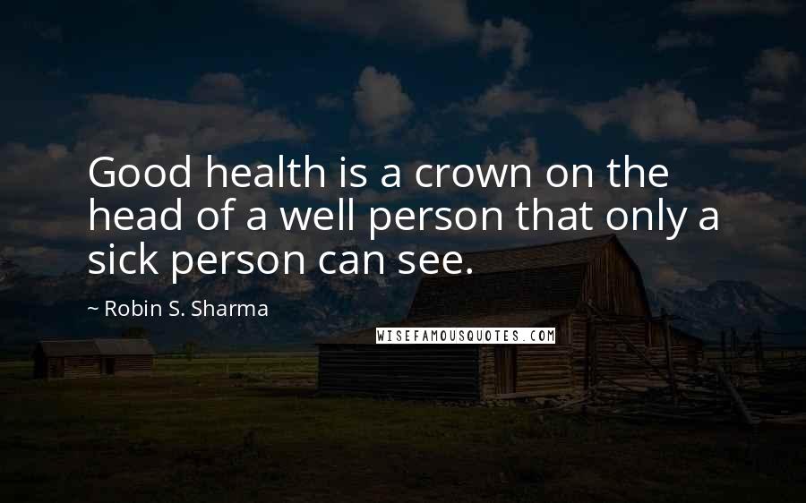 Robin S. Sharma Quotes: Good health is a crown on the head of a well person that only a sick person can see.