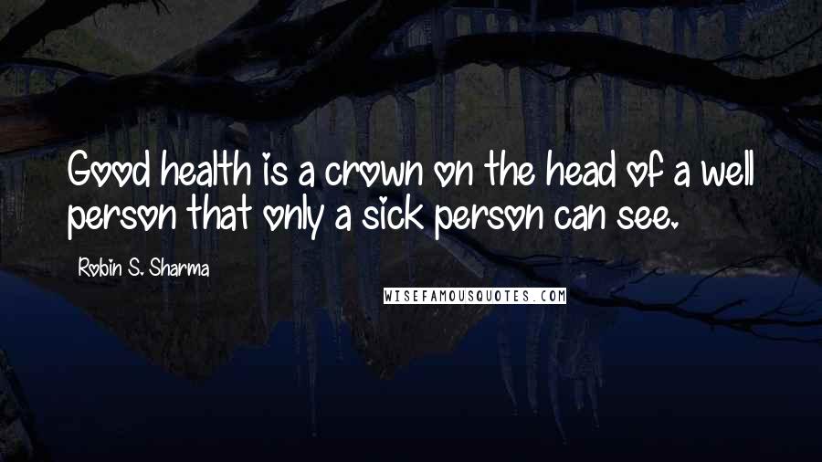 Robin S. Sharma Quotes: Good health is a crown on the head of a well person that only a sick person can see.