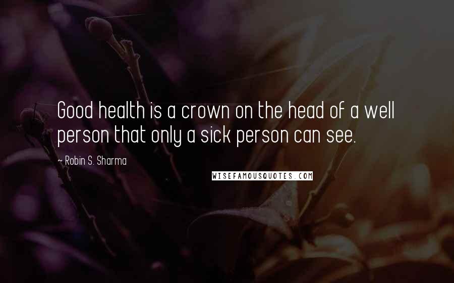 Robin S. Sharma Quotes: Good health is a crown on the head of a well person that only a sick person can see.