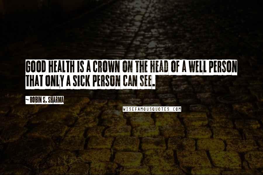 Robin S. Sharma Quotes: Good health is a crown on the head of a well person that only a sick person can see.