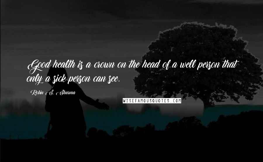 Robin S. Sharma Quotes: Good health is a crown on the head of a well person that only a sick person can see.