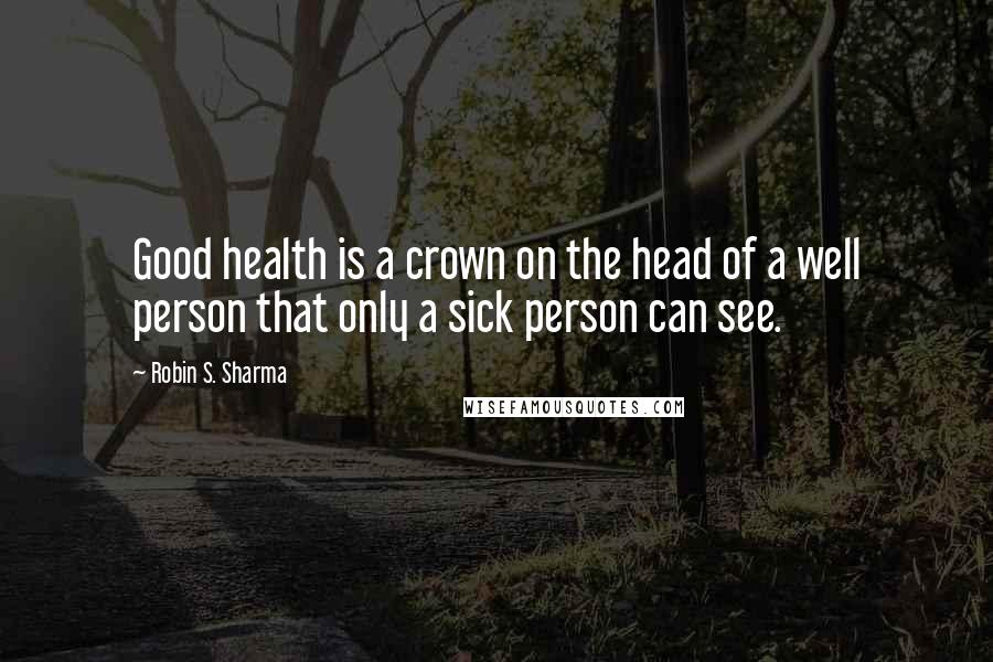 Robin S. Sharma Quotes: Good health is a crown on the head of a well person that only a sick person can see.
