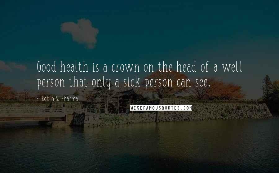 Robin S. Sharma Quotes: Good health is a crown on the head of a well person that only a sick person can see.