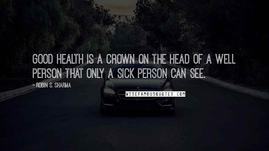 Robin S. Sharma Quotes: Good health is a crown on the head of a well person that only a sick person can see.