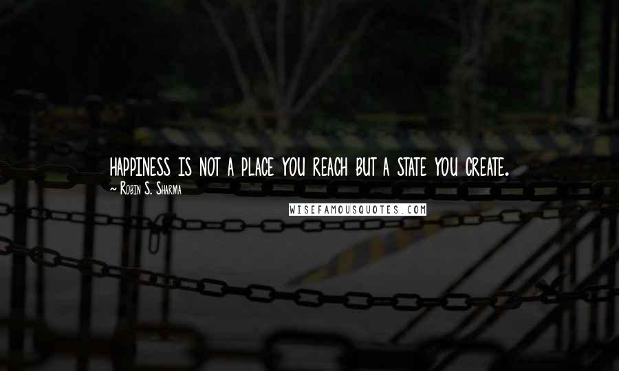 Robin S. Sharma Quotes: happiness is not a place you reach but a state you create.
