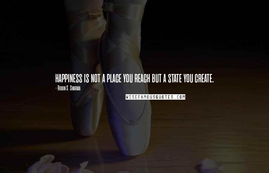 Robin S. Sharma Quotes: happiness is not a place you reach but a state you create.
