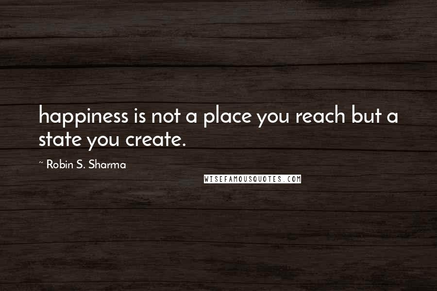 Robin S. Sharma Quotes: happiness is not a place you reach but a state you create.