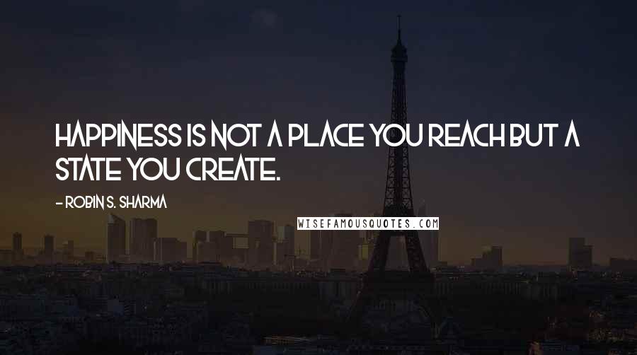 Robin S. Sharma Quotes: happiness is not a place you reach but a state you create.