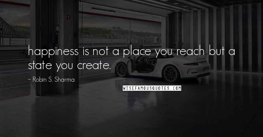 Robin S. Sharma Quotes: happiness is not a place you reach but a state you create.