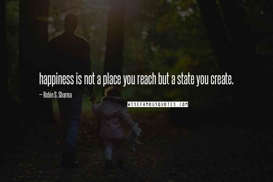 Robin S. Sharma Quotes: happiness is not a place you reach but a state you create.
