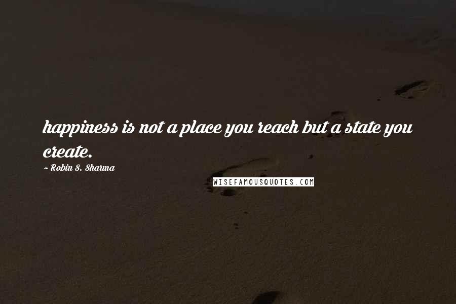 Robin S. Sharma Quotes: happiness is not a place you reach but a state you create.