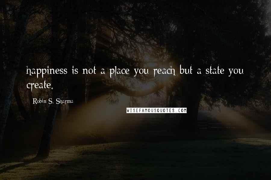 Robin S. Sharma Quotes: happiness is not a place you reach but a state you create.