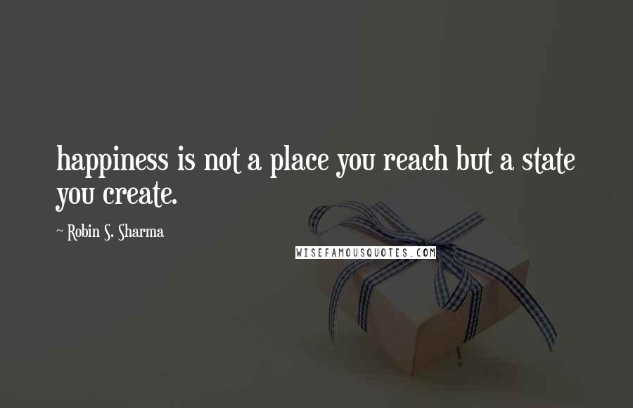 Robin S. Sharma Quotes: happiness is not a place you reach but a state you create.