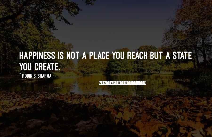 Robin S. Sharma Quotes: happiness is not a place you reach but a state you create.