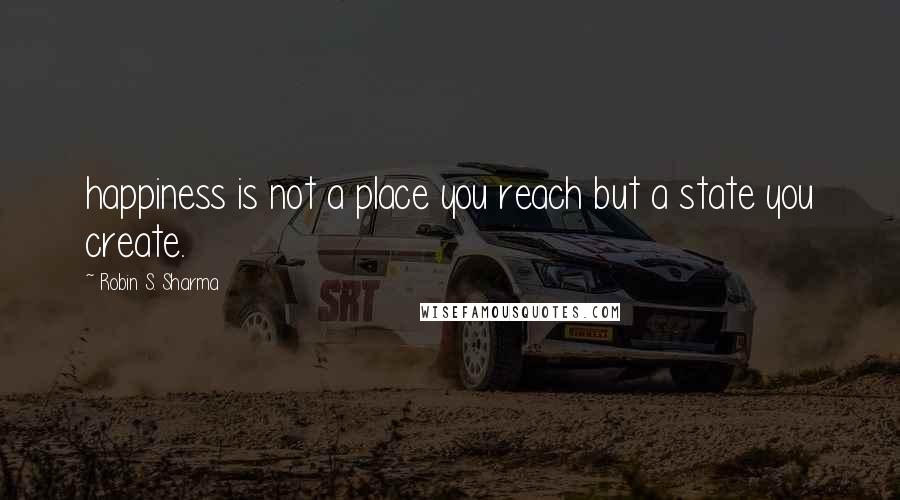 Robin S. Sharma Quotes: happiness is not a place you reach but a state you create.
