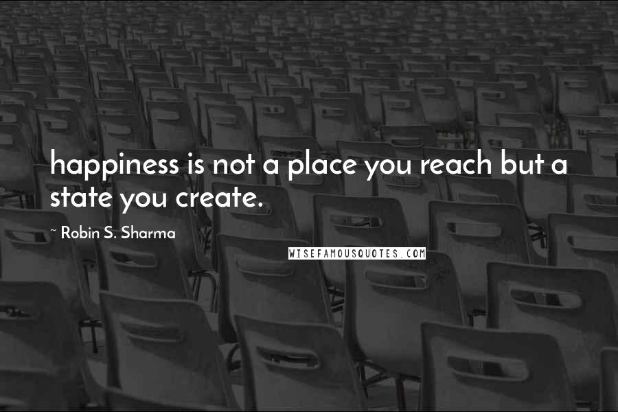 Robin S. Sharma Quotes: happiness is not a place you reach but a state you create.