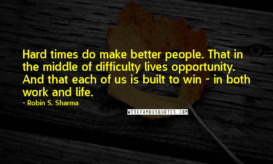 Robin S. Sharma Quotes: Hard times do make better people. That in the middle of difficulty lives opportunity. And that each of us is built to win - in both work and life.