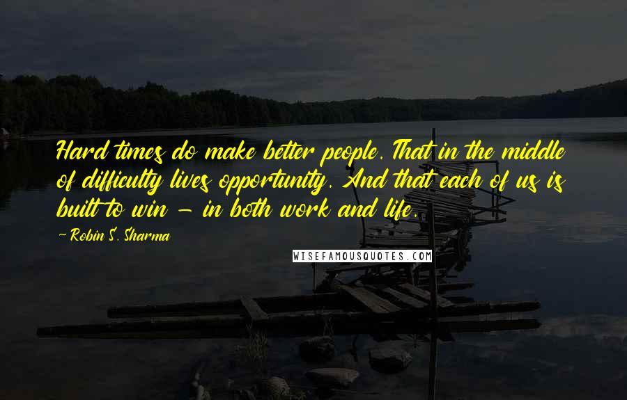 Robin S. Sharma Quotes: Hard times do make better people. That in the middle of difficulty lives opportunity. And that each of us is built to win - in both work and life.