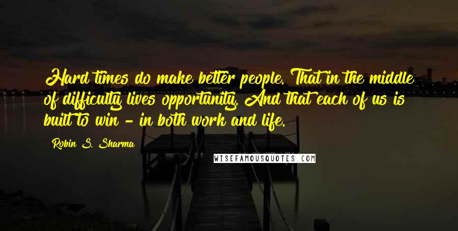 Robin S. Sharma Quotes: Hard times do make better people. That in the middle of difficulty lives opportunity. And that each of us is built to win - in both work and life.