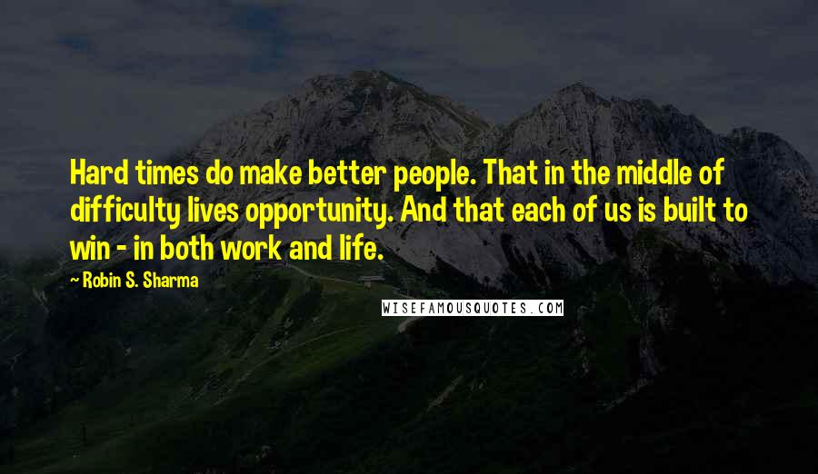 Robin S. Sharma Quotes: Hard times do make better people. That in the middle of difficulty lives opportunity. And that each of us is built to win - in both work and life.