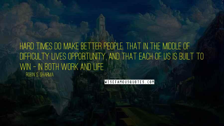 Robin S. Sharma Quotes: Hard times do make better people. That in the middle of difficulty lives opportunity. And that each of us is built to win - in both work and life.