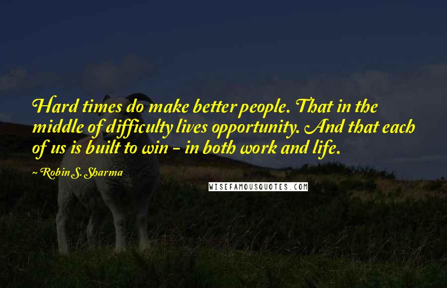 Robin S. Sharma Quotes: Hard times do make better people. That in the middle of difficulty lives opportunity. And that each of us is built to win - in both work and life.