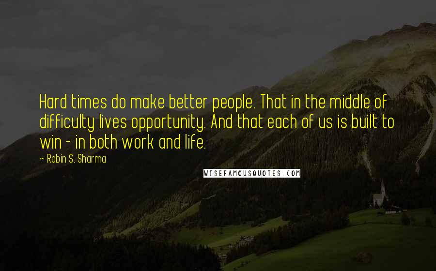 Robin S. Sharma Quotes: Hard times do make better people. That in the middle of difficulty lives opportunity. And that each of us is built to win - in both work and life.