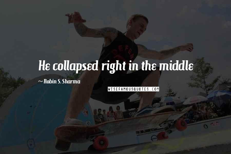 Robin S. Sharma Quotes: He collapsed right in the middle