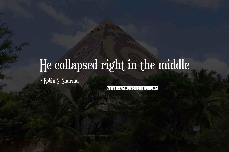 Robin S. Sharma Quotes: He collapsed right in the middle