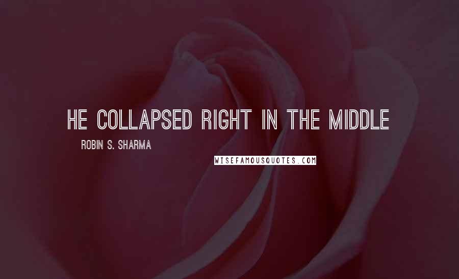 Robin S. Sharma Quotes: He collapsed right in the middle